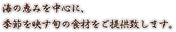 海の恵みを中心に、季節を映す旬の食材をご提供致します。